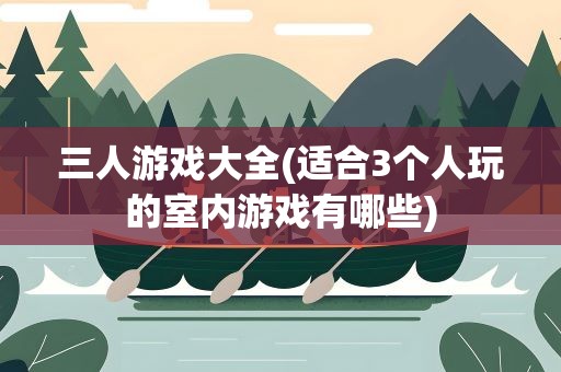 三人游戏大全(适合3个人玩的室内游戏有哪些)
