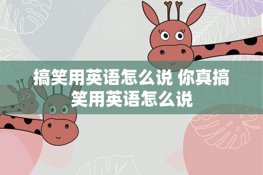 搞笑用英语怎么说 你真搞笑用英语怎么说