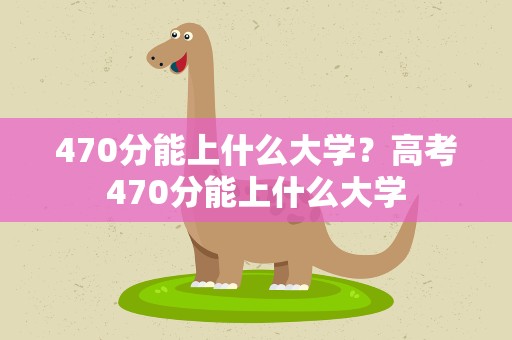 470分能上什么大学？高考470分能上什么大学