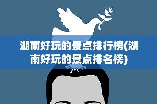湖南好玩的景点排行榜(湖南好玩的景点排名榜)