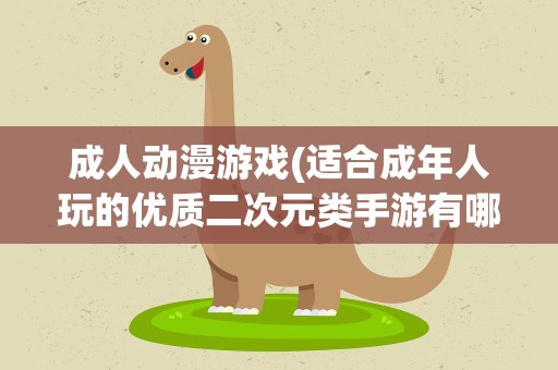 成人动漫游戏(适合成年人玩的优质二次元类手游有哪些)