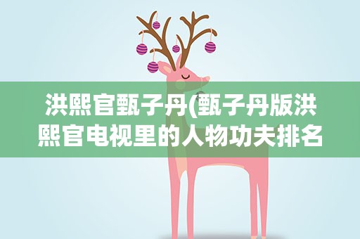 洪熙官甄子丹(甄子丹版洪熙官电视里的人物功夫排名)