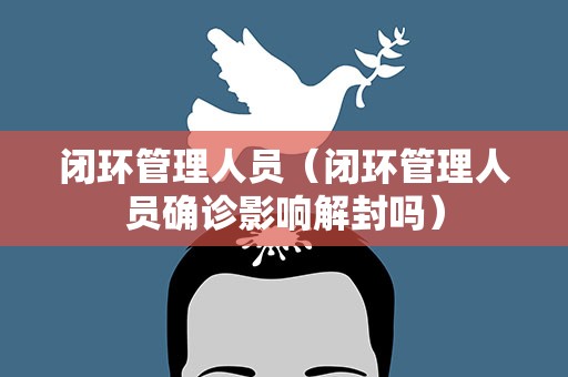 闭环管理人员（闭环管理人员确诊影响解封吗）
