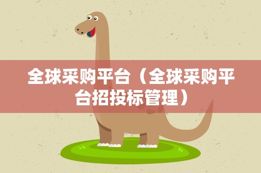 全球采购平台（全球采购平台招投标管理）