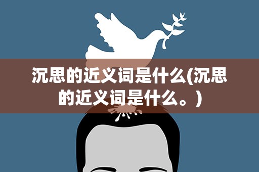 沉思的近义词是什么(沉思的近义词是什么。)