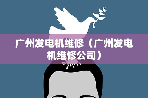 广州发电机维修（广州发电机维修公司）