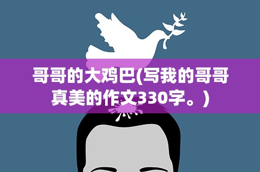 哥哥的大鸡巴(写我的哥哥真美的作文330字。)