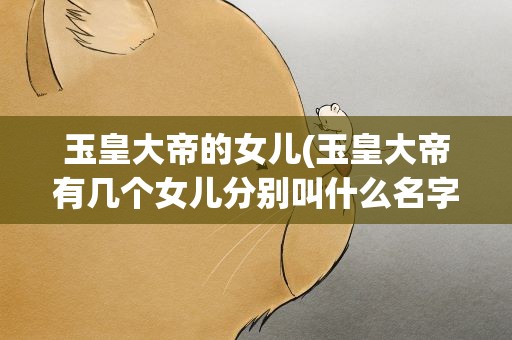 玉皇大帝的女儿(玉皇大帝有几个女儿分别叫什么名字)