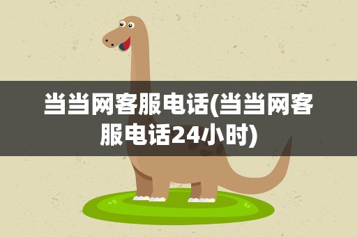 当当网客服电话(当当网客服电话24小时)