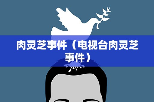 肉灵芝事件（电视台肉灵芝事件）