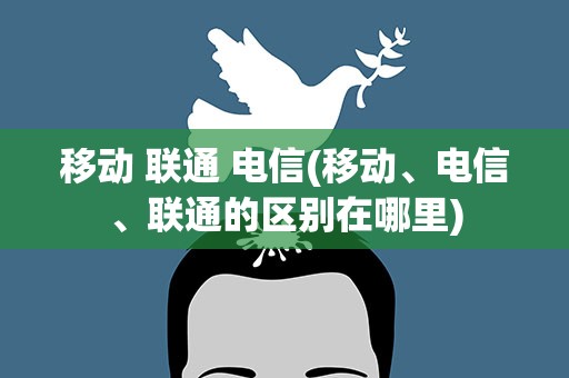 移动 联通 电信(移动、电信、联通的区别在哪里)