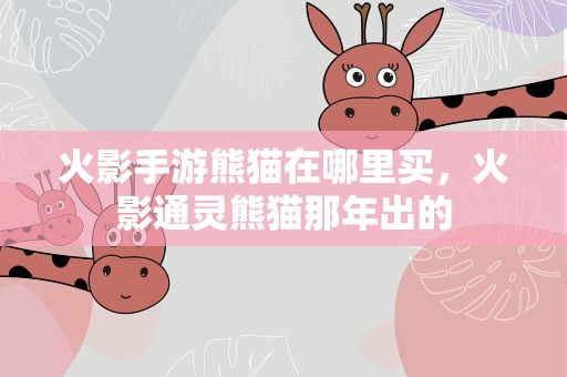 火影手游熊猫在哪里买，火影通灵熊猫那年出的