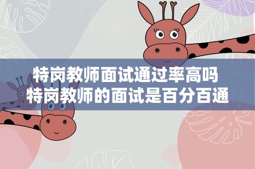 特岗教师面试通过率高吗 特岗教师的面试是百分百通过率么