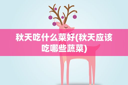 秋天吃什么菜好(秋天应该吃哪些蔬菜)