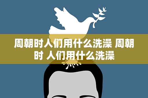周朝时人们用什么洗澡 周朝时 人们用什么洗澡