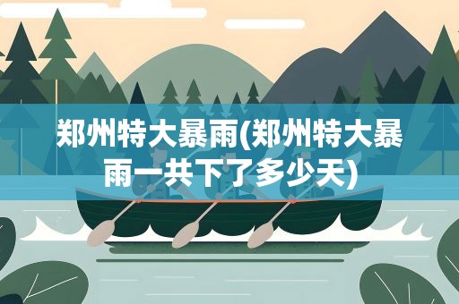 郑州特大暴雨(郑州特大暴雨一共下了多少天)