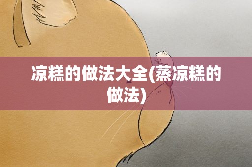 凉糕的做法大全(蒸凉糕的做法)