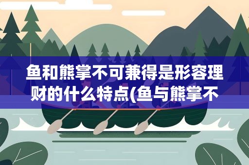 鱼和熊掌不可兼得是形容理财的什么特点(鱼与熊掌不可兼得是形容理财的什么特点)