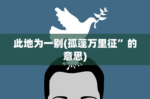 此地为一别(孤蓬万里征”的意思)
