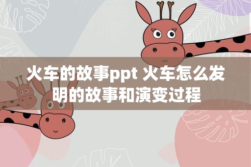 火车的故事ppt 火车怎么发明的故事和演变过程