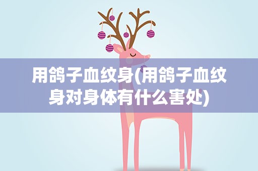 用鸽子血纹身(用鸽子血纹身对身体有什么害处)