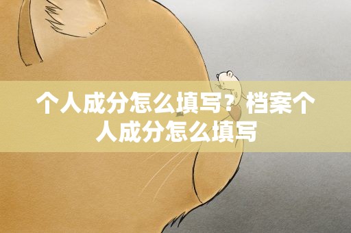 个人成分怎么填写？档案个人成分怎么填写