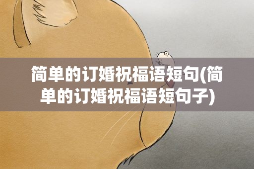 简单的订婚祝福语短句(简单的订婚祝福语短句子)