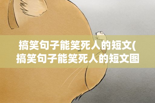 搞笑句子能笑死人的短文(搞笑句子能笑死人的短文图片)