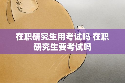 在职研究生用考试吗 在职研究生要考试吗