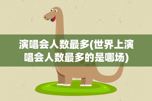 演唱会人数最多(世界上演唱会人数最多的是哪场)