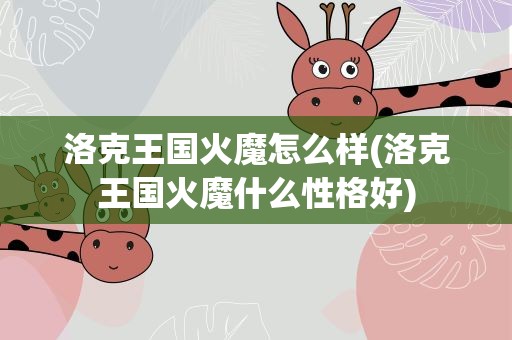 洛克王国火魔怎么样(洛克王国火魔什么性格好)