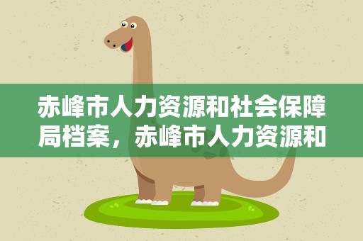 赤峰市人力资源和社会保障局档案，赤峰市人力资源和社会保障局档案查询