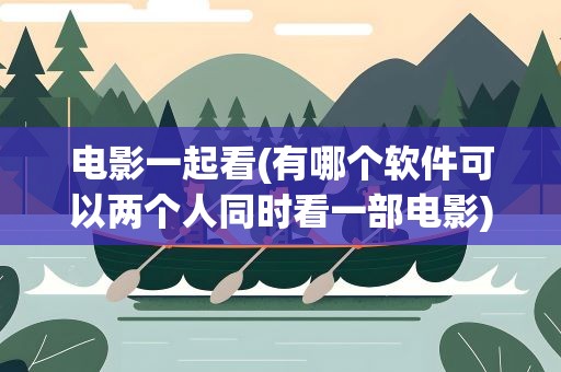 电影一起看(有哪个软件可以两个人同时看一部电影)