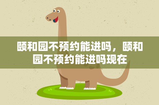 颐和园不预约能进吗，颐和园不预约能进吗现在