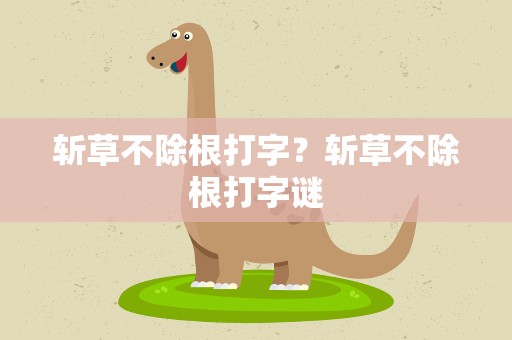 斩草不除根打字？斩草不除根打字谜