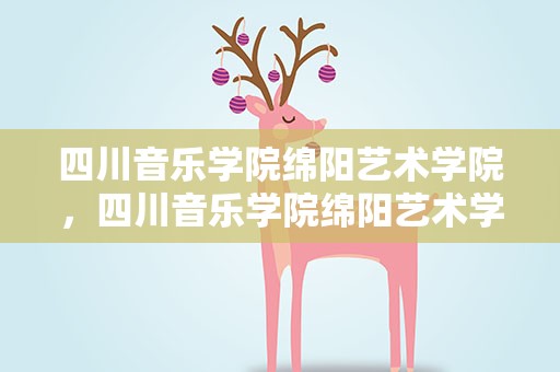 四川音乐学院绵阳艺术学院，四川音乐学院绵阳艺术学院是几本