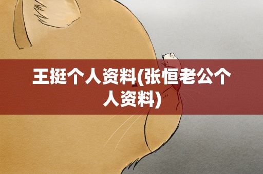 王挺个人资料(张恒老公个人资料)