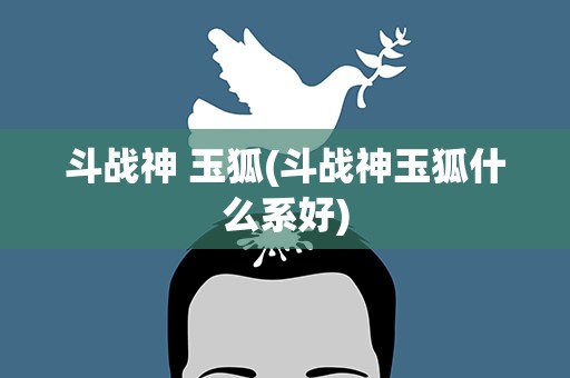 斗战神 玉狐(斗战神玉狐什么系好)