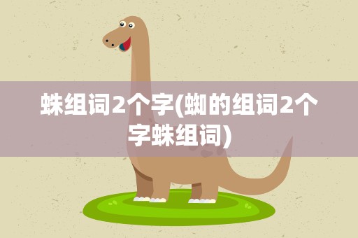 蛛组词2个字(蜘的组词2个字蛛组词)