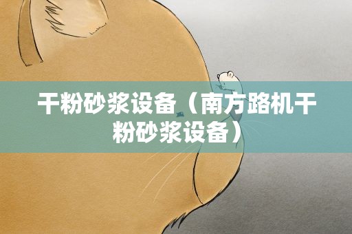 干粉砂浆设备（南方路机干粉砂浆设备）