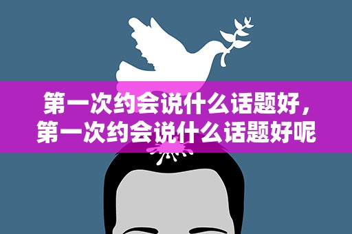 第一次约会说什么话题好，第一次约会说什么话题好呢