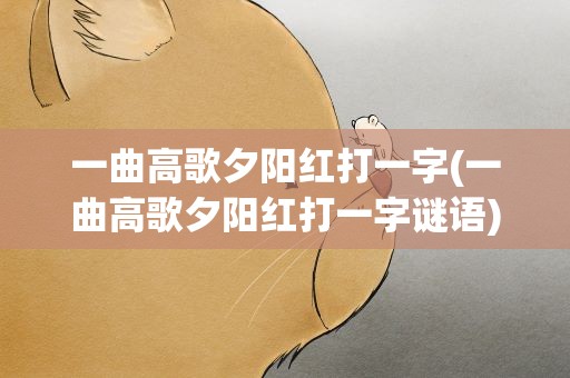 一曲高歌夕阳红打一字(一曲高歌夕阳红打一字谜语)