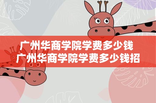 广州华商学院学费多少钱 广州华商学院学费多少钱招生