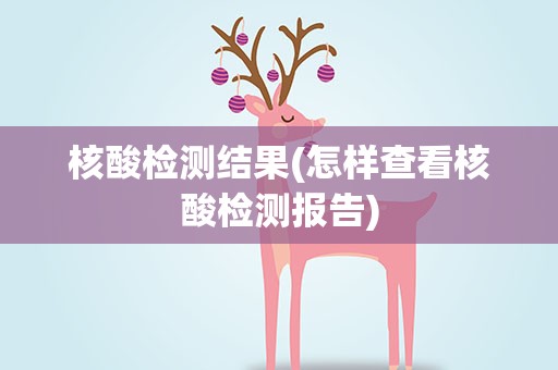 核酸检测结果(怎样查看核酸检测报告)