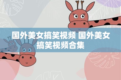 国外美女搞笑视频 国外美女搞笑视频合集