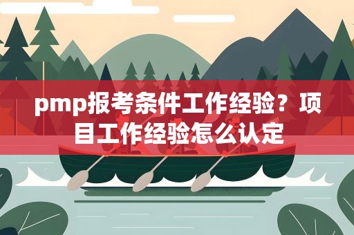 pmp报考条件工作经验？项目工作经验怎么认定