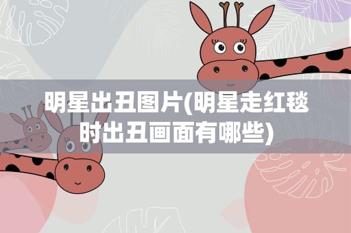 明星出丑图片(明星走红毯时出丑画面有哪些)