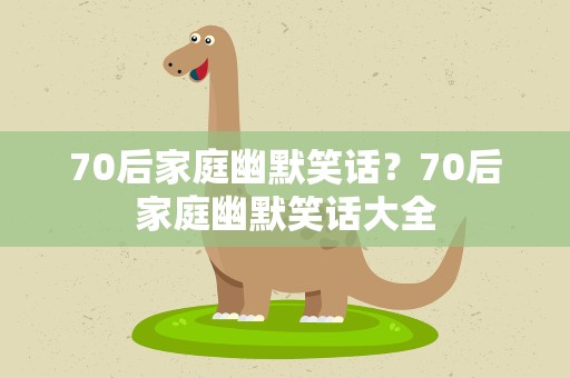 70后家庭幽默笑话？70后家庭幽默笑话大全