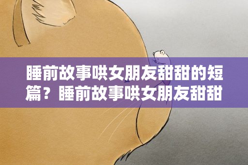 睡前故事哄女朋友甜甜的短篇？睡前故事哄女朋友甜甜的短篇知乎