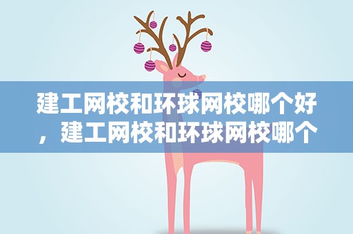 建工网校和环球网校哪个好，建工网校和环球网校哪个好一点